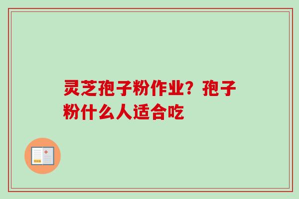 灵芝孢子粉作业?孢子粉什么人适合吃 灵芝孢子粉作业?孢子粉什么人适合吃