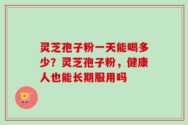 灵芝孢子粉一天能喝多少?灵芝孢子粉,健康人也能长期服用吗 灵芝孢子粉一天能喝多少?灵芝孢子粉,健康人也能长期服用吗