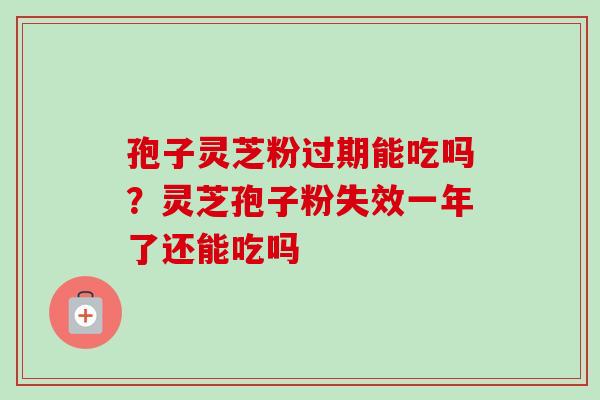 孢子灵芝粉过期能吃吗?灵芝孢子粉失效一年了还能吃吗 孢子灵芝粉过期能吃吗?灵芝孢子粉失效一年了还能吃吗