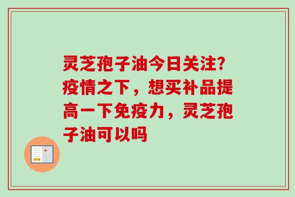 灵芝孢子油今日关注?疫情之下,想买补品提高一下免疫力,灵芝孢子油可以吗 灵芝孢子油今日关注?疫情之下,想买补品提高一下免疫力,灵芝孢子油可以吗