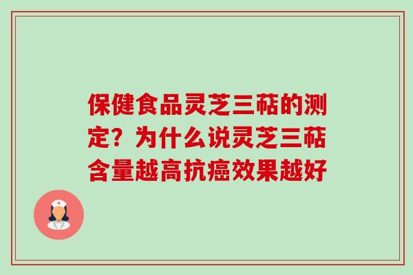 保健食品灵芝三萜的测定?为什么说灵芝三萜含量越高抗效果越好 保健食品灵芝三萜的测定?为什么说灵芝三萜含量越高抗效果越好