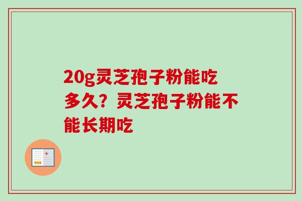 20g灵芝孢子粉能吃多久?灵芝孢子粉能不能长期吃 20g灵芝孢子粉能吃多久?灵芝孢子粉能不能长期吃