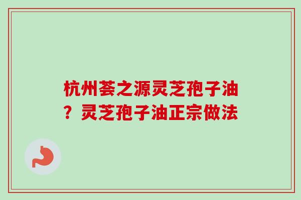 杭州荟之源灵芝孢子油?灵芝孢子油正宗做法 杭州荟之源灵芝孢子油?灵芝孢子油正宗做法