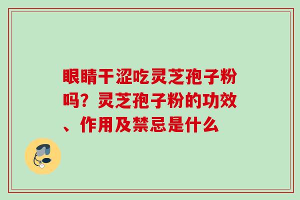 眼睛干涩吃灵芝孢子粉吗?灵芝孢子粉的功效、作用及禁忌是什么 眼睛干涩吃灵芝孢子粉吗?灵芝孢子粉的功效、作用及禁忌是什么