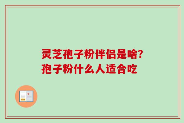 灵芝孢子粉伴侣是啥？孢子粉什么人适合吃