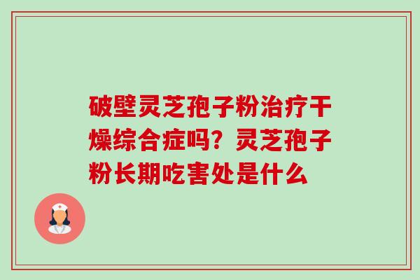 破壁灵芝孢子粉干燥综合症吗?灵芝孢子粉长期吃害处是什么 破壁灵芝孢子粉干燥综合症吗?灵芝孢子粉长期吃害处是什么
