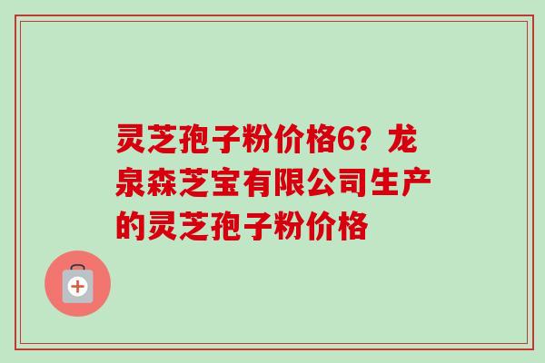 灵芝孢子粉价格6?龙泉森芝宝有限公司生产的灵芝孢子粉价格 灵芝孢子粉价格6?龙泉森芝宝有限公司生产的灵芝孢子粉价格