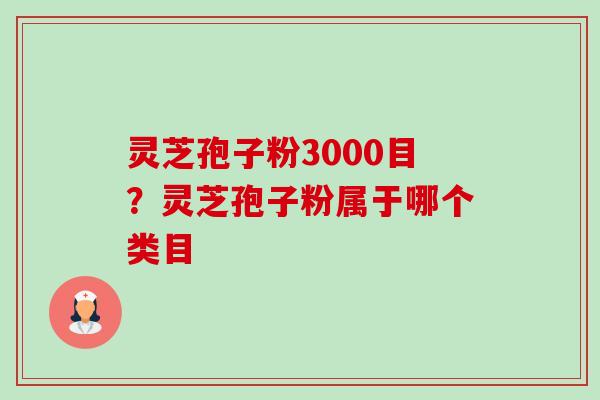 灵芝孢子粉3000目?灵芝孢子粉属于哪个类目 灵芝孢子粉3000目?灵芝孢子粉属于哪个类目
