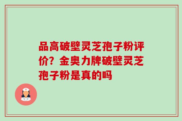 品高破壁灵芝孢子粉评价?金奥力牌破壁灵芝孢子粉是真的吗 品高破壁灵芝孢子粉评价?金奥力牌破壁灵芝孢子粉是真的吗