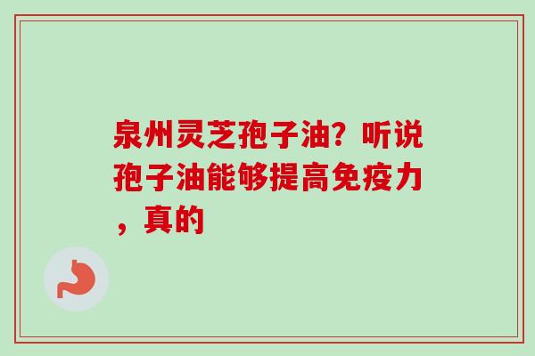 泉州灵芝孢子油?听说孢子油能够提高免疫力,真的 泉州灵芝孢子油?听说孢子油能够提高免疫力,真的