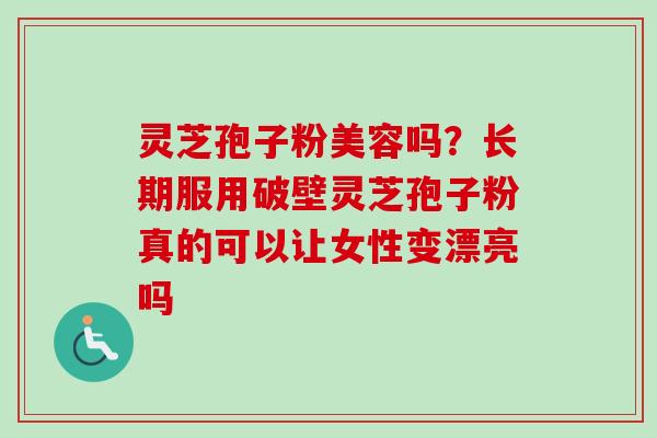 灵芝孢子粉美容吗?长期服用破壁灵芝孢子粉真的可以让女性变漂亮吗 灵芝孢子粉美容吗?长期服用破壁灵芝孢子粉真的可以让女性变漂亮吗