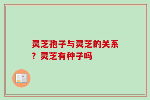 灵芝孢子与灵芝的关系?灵芝有种子吗 灵芝孢子与灵芝的关系?灵芝有种子吗