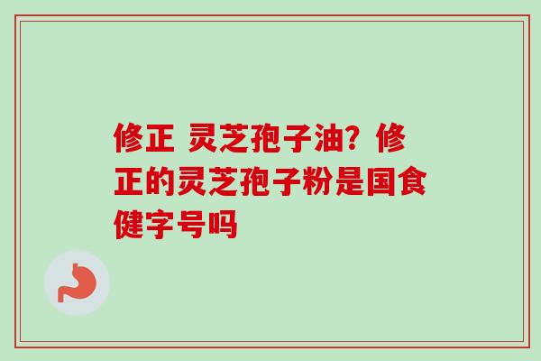 修正 灵芝孢子油？修正的灵芝孢子粉是国食健字号吗