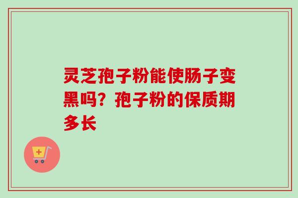 灵芝孢子粉能使肠子变黑吗?孢子粉的保质期多长 灵芝孢子粉能使肠子变黑吗?孢子粉的保质期多长