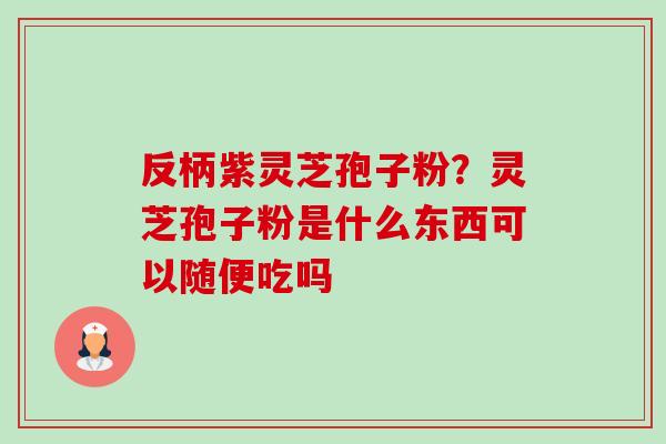 反柄紫灵芝孢子粉?灵芝孢子粉是什么东西可以随便吃吗 反柄紫灵芝孢子粉?灵芝孢子粉是什么东西可以随便吃吗