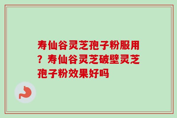 寿仙谷灵芝孢子粉服用？寿仙谷灵芝破壁灵芝孢子粉效果好吗