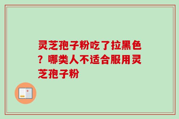 灵芝孢子粉吃了拉黑色?哪类人不适合服用灵芝孢子粉 灵芝孢子粉吃了拉黑色?哪类人不适合服用灵芝孢子粉