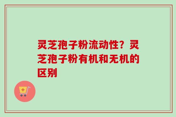 灵芝孢子粉流动性?灵芝孢子粉有机和无机的区别 灵芝孢子粉流动性?灵芝孢子粉有机和无机的区别
