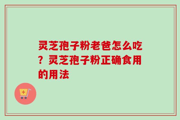 灵芝孢子粉老爸怎么吃？灵芝孢子粉正确食用的用法