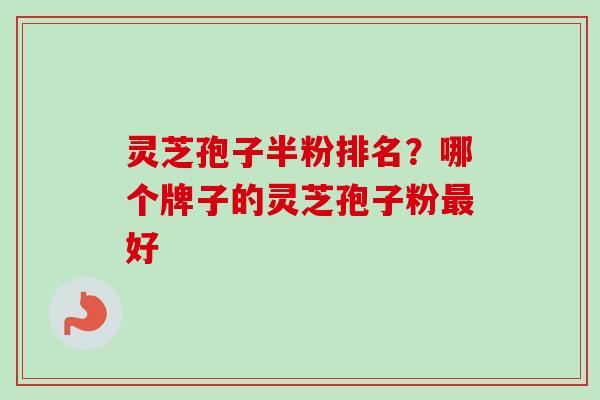 灵芝孢子半粉排名?哪个牌子的灵芝孢子粉好 灵芝孢子半粉排名?哪个牌子的灵芝孢子粉好