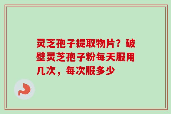 灵芝孢子提取物片?破壁灵芝孢子粉每天服用几次,每次服多少 灵芝孢子提取物片?破壁灵芝孢子粉每天服用几次,每次服多少