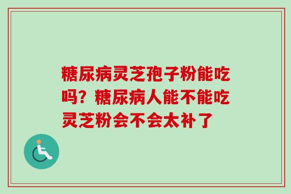灵芝孢子粉能吃吗？人能不能吃灵芝粉会不会太补了