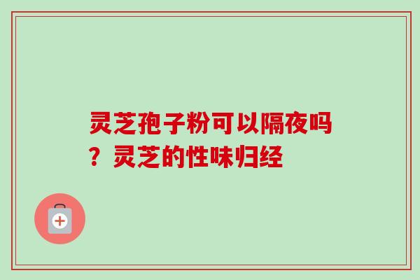 灵芝孢子粉可以隔夜吗？灵芝的性味归经