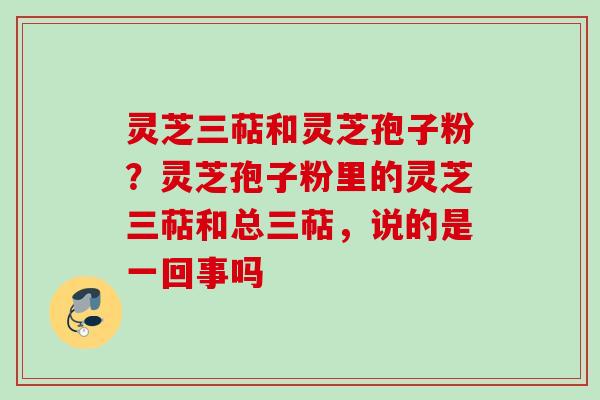 灵芝三萜和灵芝孢子粉?灵芝孢子粉里的灵芝三萜和总三萜,说的是一回事吗 灵芝三萜和灵芝孢子粉?灵芝孢子粉里的灵芝三萜和总三萜,说的是一回事吗