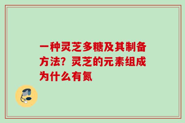 一种灵芝多糖及其制备方法?灵芝的元素组成为什么有氮 一种灵芝多糖及其制备方法?灵芝的元素组成为什么有氮