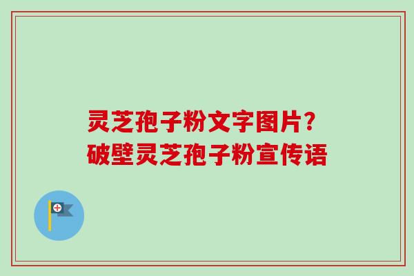 灵芝孢子粉文字图片?破壁灵芝孢子粉宣传语 灵芝孢子粉文字图片?破壁灵芝孢子粉宣传语