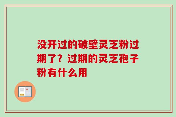 没开过的破壁灵芝粉过期了?过期的灵芝孢子粉有什么用 没开过的破壁灵芝粉过期了?过期的灵芝孢子粉有什么用