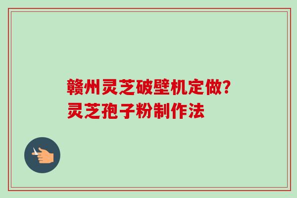赣州灵芝破壁机定做？灵芝孢子粉制作法