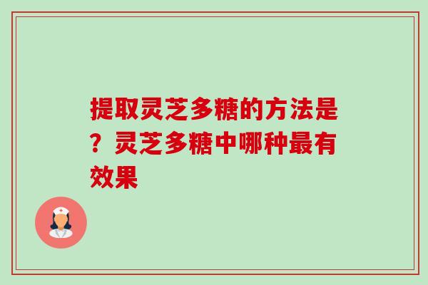 提取灵芝多糖的方法是?灵芝多糖中哪种有效果 提取灵芝多糖的方法是?灵芝多糖中哪种有效果