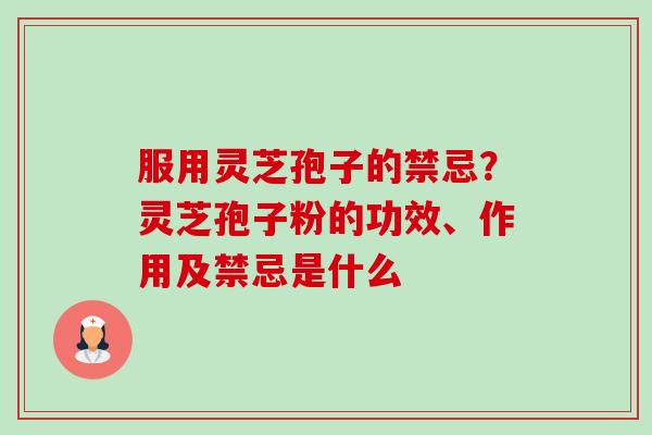 服用灵芝孢子的禁忌?灵芝孢子粉的功效、作用及禁忌是什么 服用灵芝孢子的禁忌?灵芝孢子粉的功效、作用及禁忌是什么
