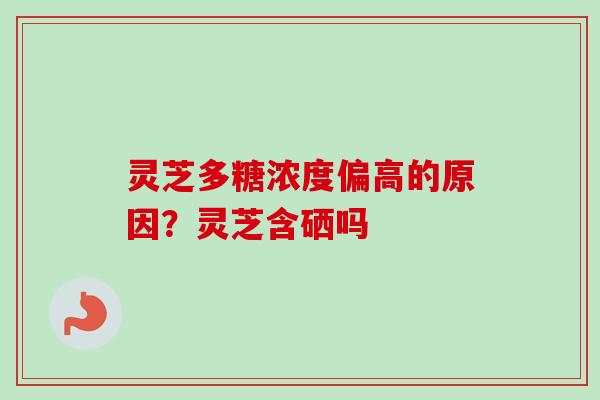 灵芝多糖浓度偏高的原因?灵芝含硒吗 灵芝多糖浓度偏高的原因?灵芝含硒吗