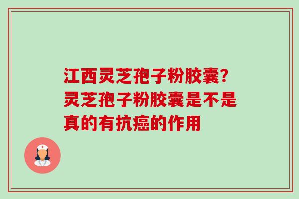 江西灵芝孢子粉胶囊?灵芝孢子粉胶囊是不是真的有抗的作用 江西灵芝孢子粉胶囊?灵芝孢子粉胶囊是不是真的有抗的作用
