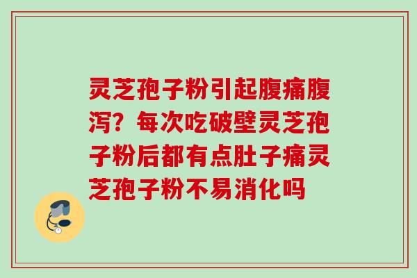 灵芝孢子粉引起腹痛？每次吃破壁灵芝孢子粉后都有点肚子痛灵芝孢子粉不易消化吗