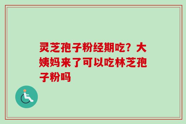 灵芝孢子粉经期吃?大姨妈来了可以吃林芝孢子粉吗 灵芝孢子粉经期吃?大姨妈来了可以吃林芝孢子粉吗