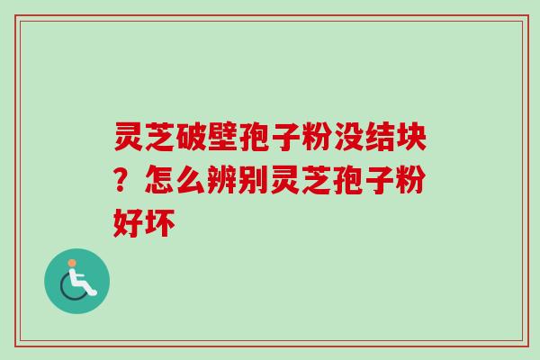 灵芝破壁孢子粉没结块?怎么辨别灵芝孢子粉好坏 灵芝破壁孢子粉没结块?怎么辨别灵芝孢子粉好坏