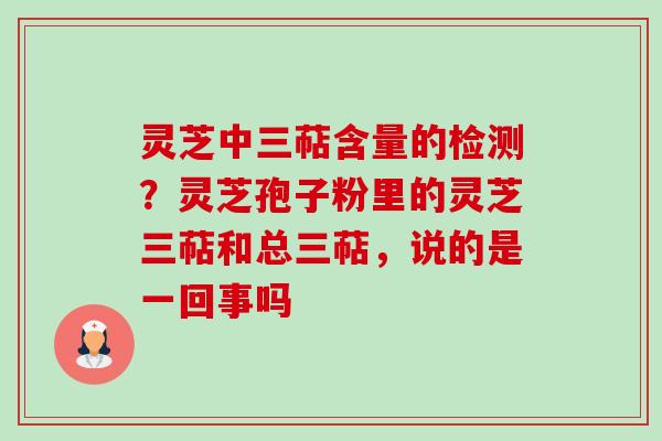 灵芝中三萜含量的检测?灵芝孢子粉里的灵芝三萜和总三萜,说的是一回事吗 灵芝中三萜含量的检测?灵芝孢子粉里的灵芝三萜和总三萜,说的是一回事吗