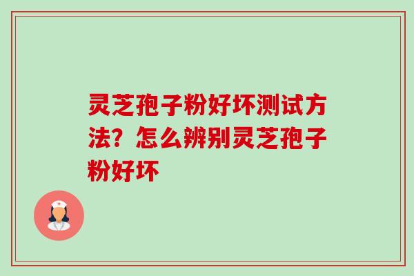 灵芝孢子粉好坏测试方法?怎么辨别灵芝孢子粉好坏 灵芝孢子粉好坏测试方法?怎么辨别灵芝孢子粉好坏