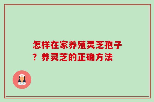 怎样在家养殖灵芝孢子？养灵芝的正确方法