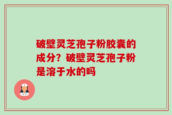 破壁灵芝孢子粉胶囊的成分?破壁灵芝孢子粉是溶于水的吗 破壁灵芝孢子粉胶囊的成分?破壁灵芝孢子粉是溶于水的吗