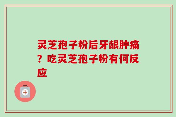 灵芝孢子粉后牙龈肿痛?吃灵芝孢子粉有何反应 灵芝孢子粉后牙龈肿痛?吃灵芝孢子粉有何反应