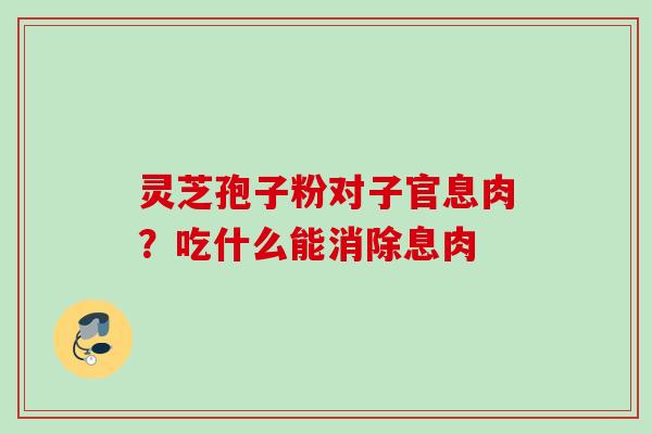 灵芝孢子粉对子官息肉?吃什么能消除息肉 灵芝孢子粉对子官息肉?吃什么能消除息肉