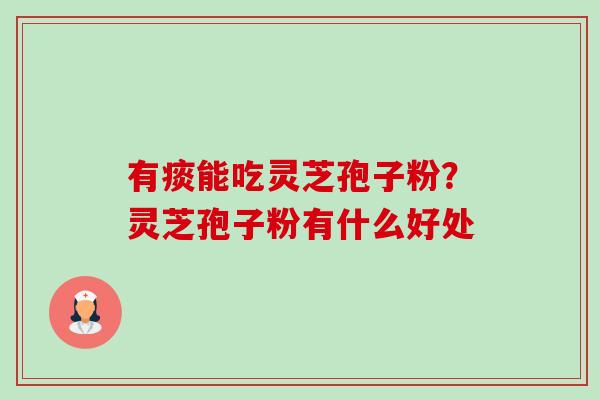 有痰能吃灵芝孢子粉?灵芝孢子粉有什么好处 有痰能吃灵芝孢子粉?灵芝孢子粉有什么好处