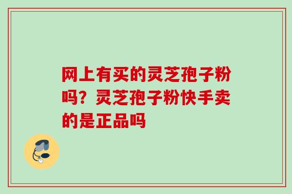 网上有买的灵芝孢子粉吗？灵芝孢子粉快手卖的是正品吗