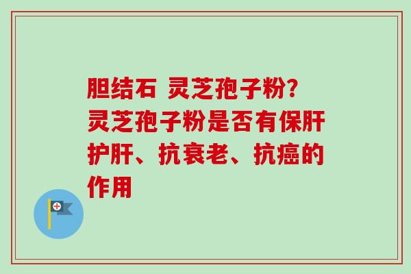 胆结石 灵芝孢子粉?灵芝孢子粉是否有、抗、抗的作用 胆结石 灵芝孢子粉?灵芝孢子粉是否有、抗、抗的作用