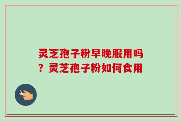 灵芝孢子粉早晚服用吗？灵芝孢子粉如何食用