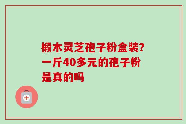 椴木灵芝孢子粉盒装？一斤40多元的孢子粉是真的吗